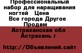 Профессиональный набор для наращивания ногтей › Цена ­ 3 000 - Все города Другое » Продам   . Астраханская обл.,Астрахань г.